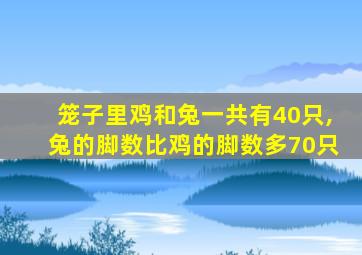 笼子里鸡和兔一共有40只,兔的脚数比鸡的脚数多70只