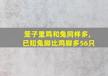 笼子里鸡和兔同样多,已知兔脚比鸡脚多56只