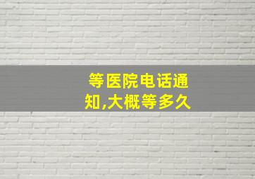 等医院电话通知,大概等多久