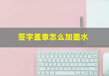 签字盖章怎么加墨水