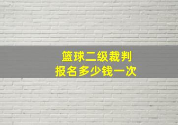 篮球二级裁判报名多少钱一次