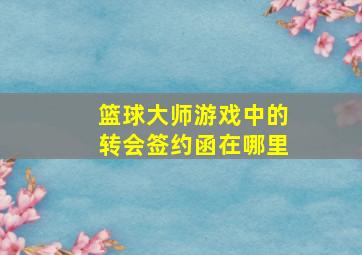 篮球大师游戏中的转会签约函在哪里