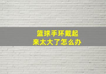 篮球手环戴起来太大了怎么办