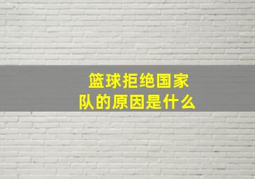 篮球拒绝国家队的原因是什么