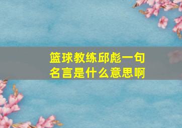 篮球教练邱彪一句名言是什么意思啊