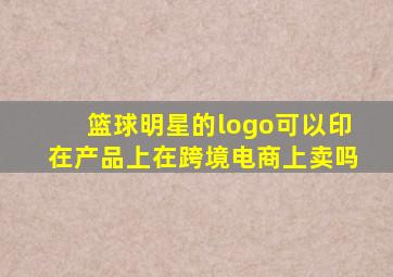 篮球明星的logo可以印在产品上在跨境电商上卖吗