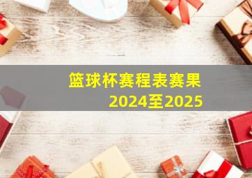 篮球杯赛程表赛果2024至2025