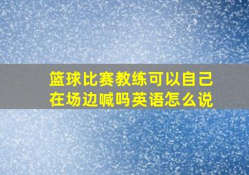 篮球比赛教练可以自己在场边喊吗英语怎么说