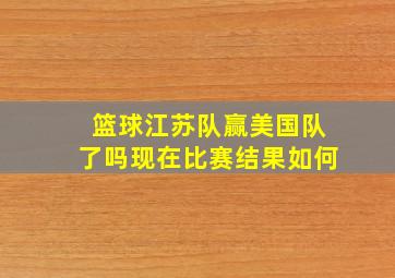 篮球江苏队赢美国队了吗现在比赛结果如何