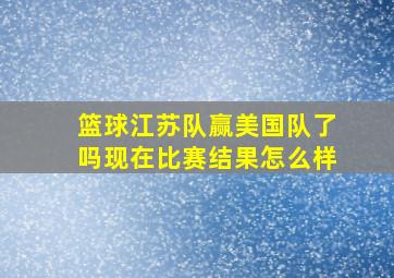 篮球江苏队赢美国队了吗现在比赛结果怎么样