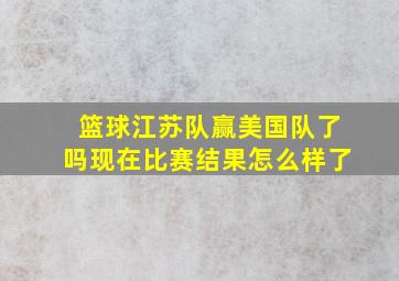 篮球江苏队赢美国队了吗现在比赛结果怎么样了