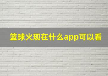 篮球火现在什么app可以看