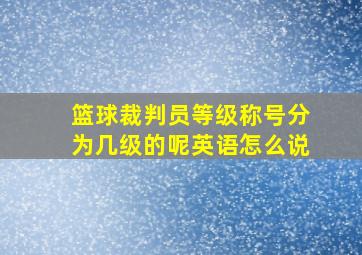 篮球裁判员等级称号分为几级的呢英语怎么说