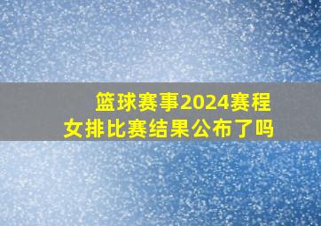 篮球赛事2024赛程女排比赛结果公布了吗