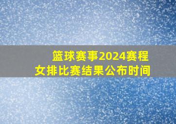 篮球赛事2024赛程女排比赛结果公布时间