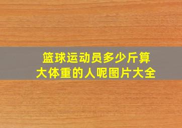 篮球运动员多少斤算大体重的人呢图片大全