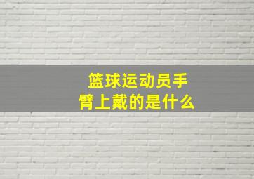 篮球运动员手臂上戴的是什么