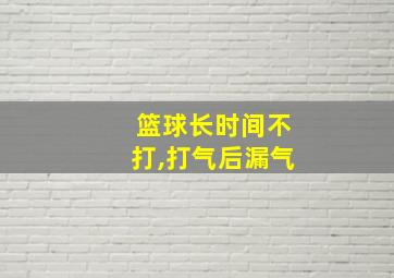 篮球长时间不打,打气后漏气