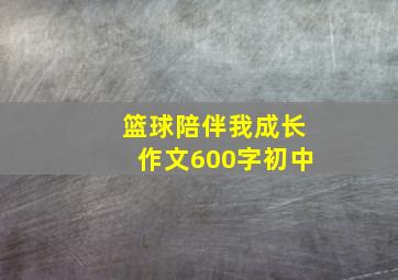 篮球陪伴我成长作文600字初中