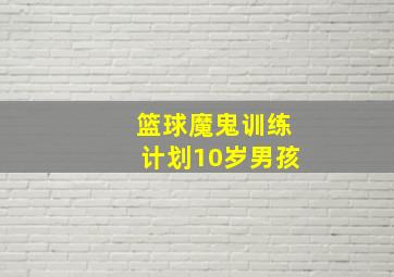 篮球魔鬼训练计划10岁男孩