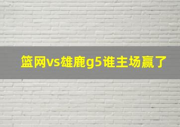 篮网vs雄鹿g5谁主场赢了