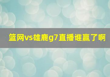 篮网vs雄鹿g7直播谁赢了啊