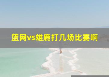 篮网vs雄鹿打几场比赛啊