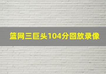 篮网三巨头104分回放录像