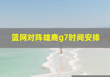 篮网对阵雄鹿g7时间安排