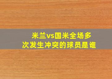 米兰vs国米全场多次发生冲突的球员是谁