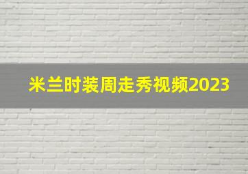 米兰时装周走秀视频2023