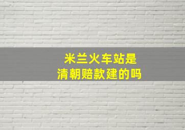 米兰火车站是清朝赔款建的吗