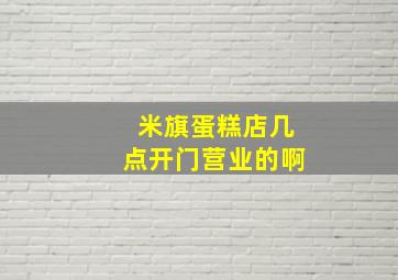 米旗蛋糕店几点开门营业的啊