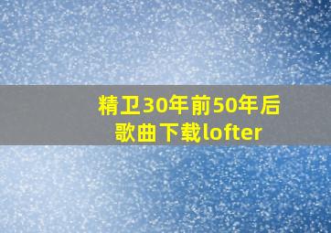 精卫30年前50年后歌曲下载lofter