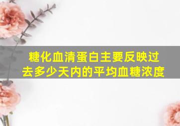 糖化血清蛋白主要反映过去多少天内的平均血糖浓度