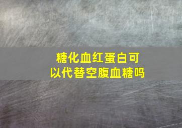 糖化血红蛋白可以代替空腹血糖吗