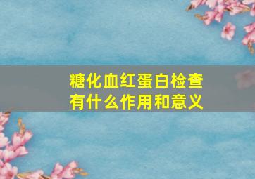 糖化血红蛋白检查有什么作用和意义