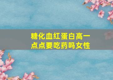 糖化血红蛋白高一点点要吃药吗女性