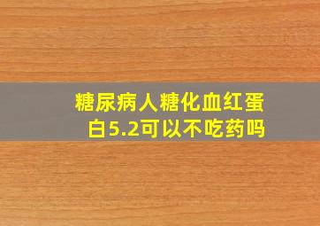 糖尿病人糖化血红蛋白5.2可以不吃药吗