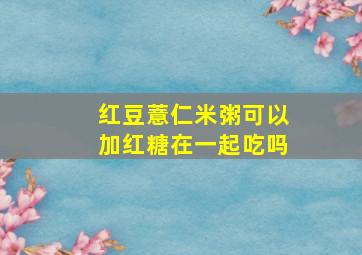 红豆薏仁米粥可以加红糖在一起吃吗