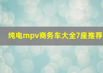 纯电mpv商务车大全7座推荐