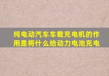 纯电动汽车车载充电机的作用是将什么给动力电池充电