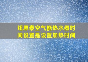 纽恩泰空气能热水器时间设置是设置加热时间