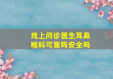 线上问诊医生耳鼻喉科可靠吗安全吗