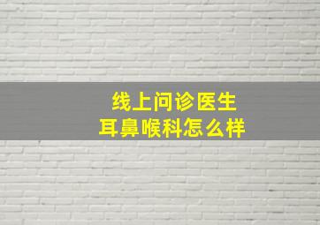 线上问诊医生耳鼻喉科怎么样