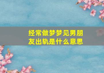 经常做梦梦见男朋友出轨是什么意思