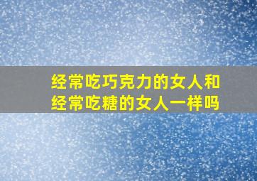 经常吃巧克力的女人和经常吃糖的女人一样吗