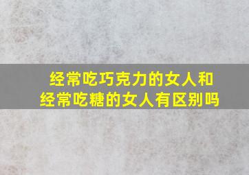 经常吃巧克力的女人和经常吃糖的女人有区别吗