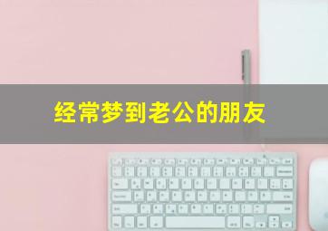 经常梦到老公的朋友