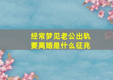 经常梦见老公出轨要离婚是什么征兆